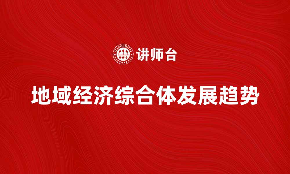 文章探索地域经济综合体的发展与未来趋势的缩略图