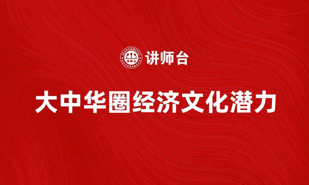 文章探索大中华圈的经济潜力与文化魅力的缩略图