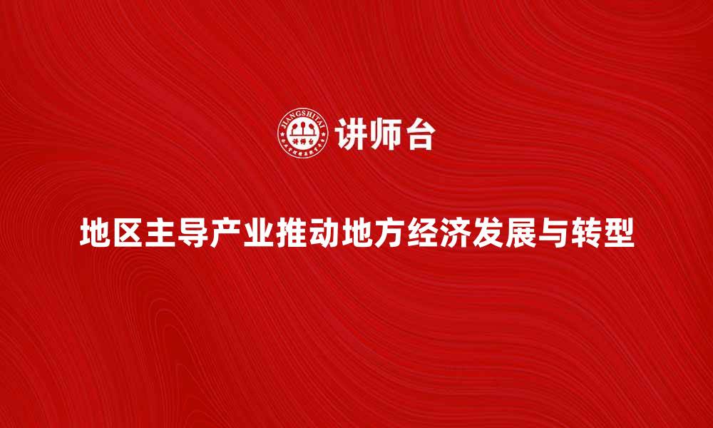 文章地区主导产业如何推动地方经济发展与转型的缩略图