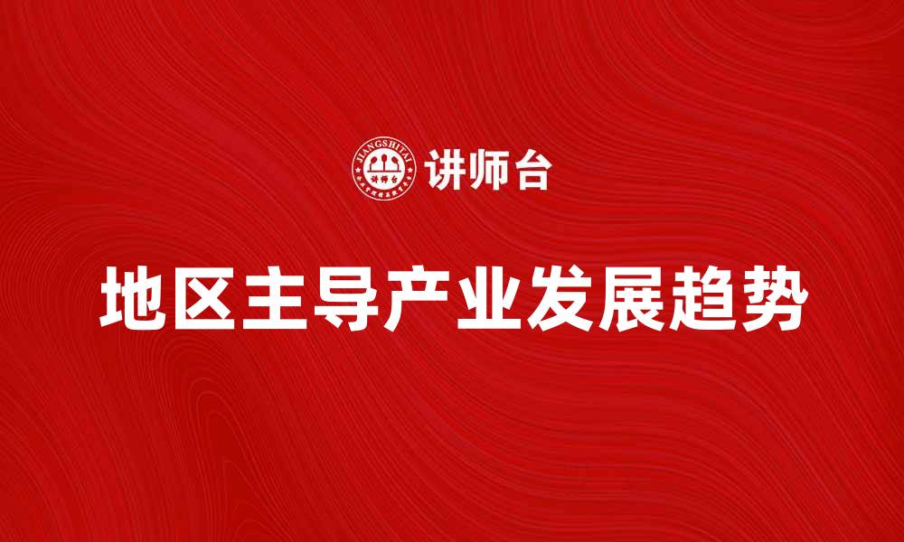 文章探索地区主导产业的发展趋势与影响因素的缩略图