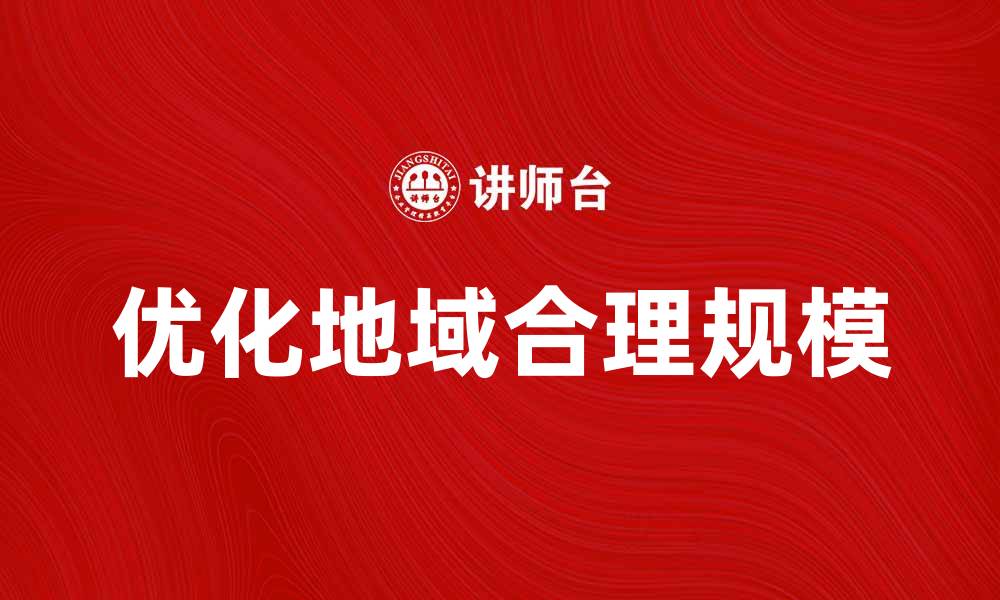 文章优化地域合理规模提升企业竞争力与效益的缩略图