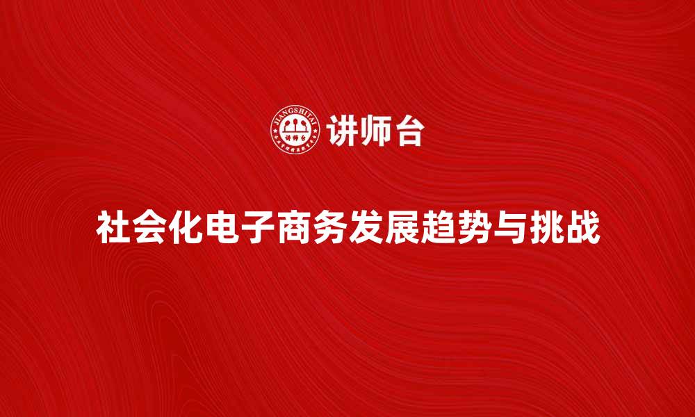 社会化电子商务发展趋势与挑战