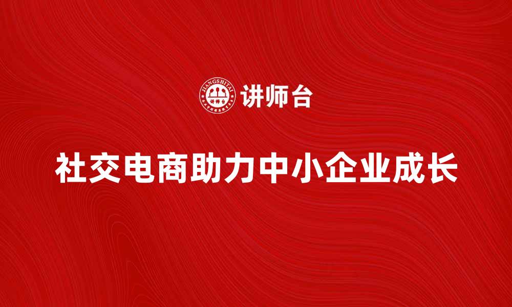 社交电商助力中小企业成长