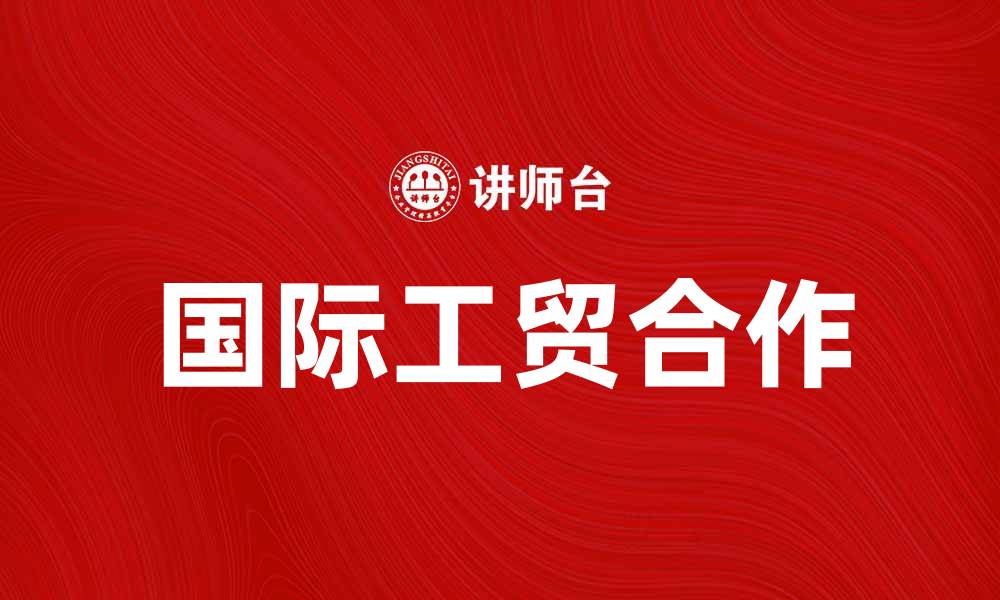 文章国际工贸合作助力全球经济发展新机遇的缩略图