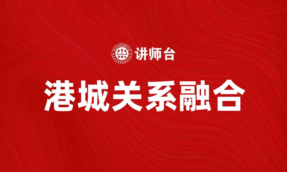 文章港城关系：探索城市发展与港口经济的深度融合的缩略图