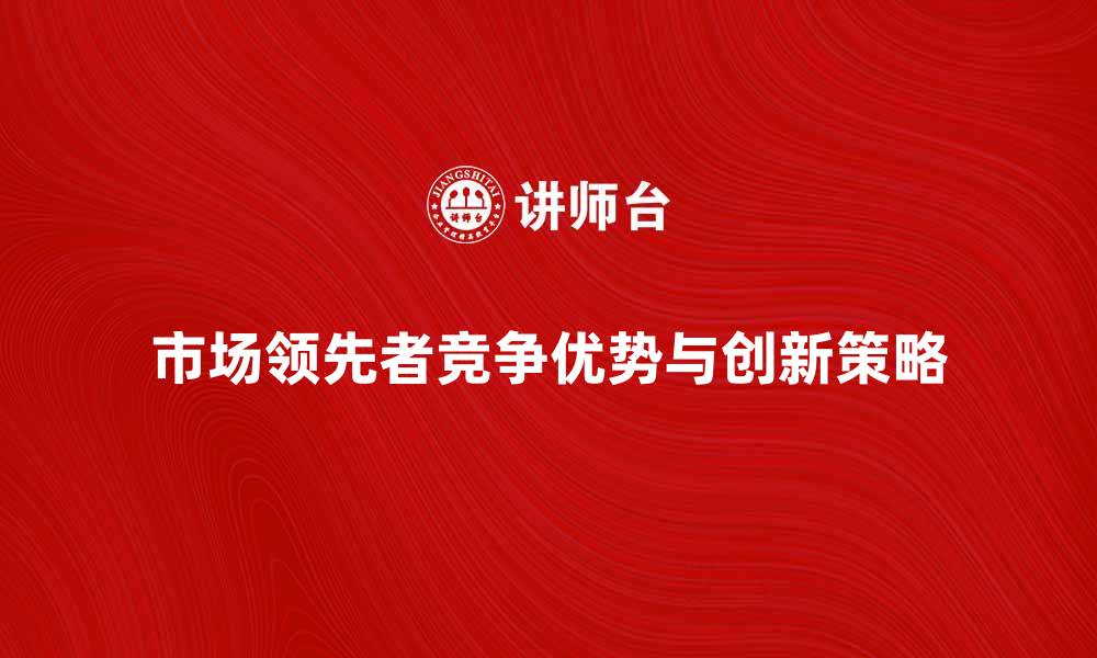 市场领先者竞争优势与创新策略