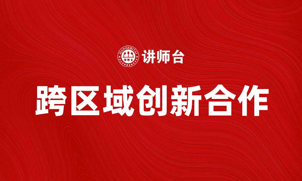 文章跨区域创新合作助力经济高质量发展新模式的缩略图