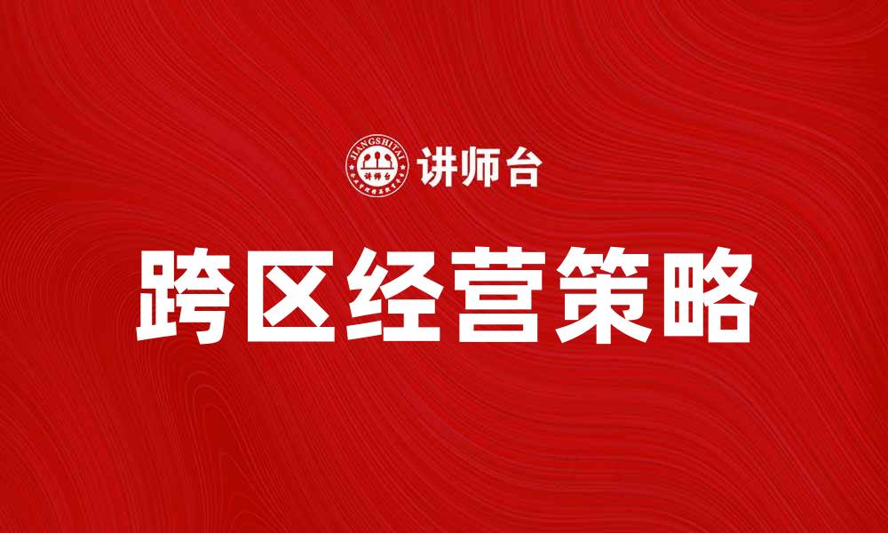文章跨区经营如何提升企业竞争力与市场份额的缩略图