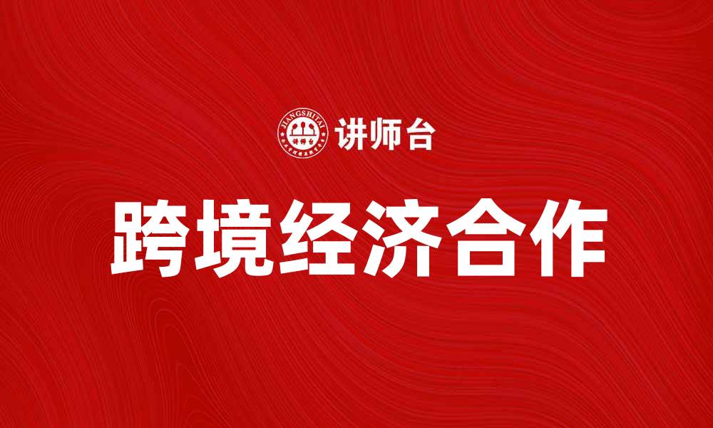 文章跨境经济合作助力全球贸易新发展的缩略图