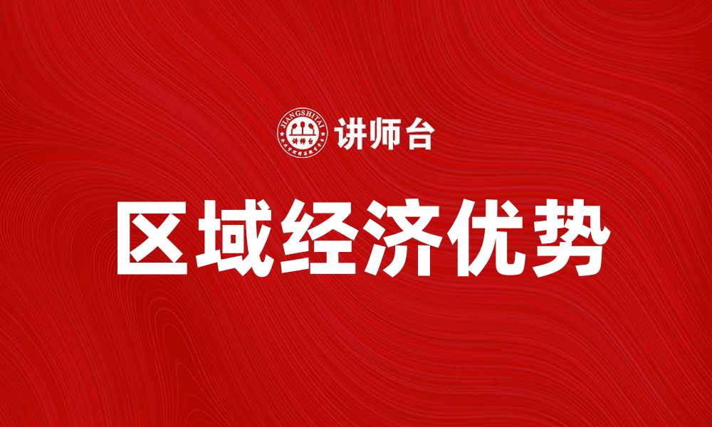 文章区域经济优势如何推动地方发展与竞争力提升的缩略图