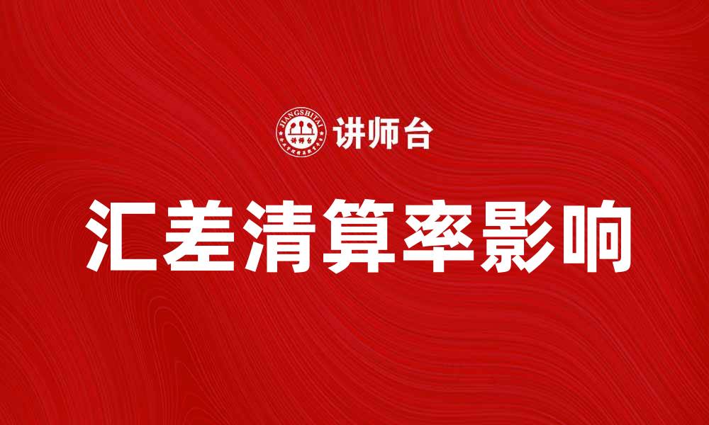 文章全面解析汇差清算率对企业财务的影响的缩略图