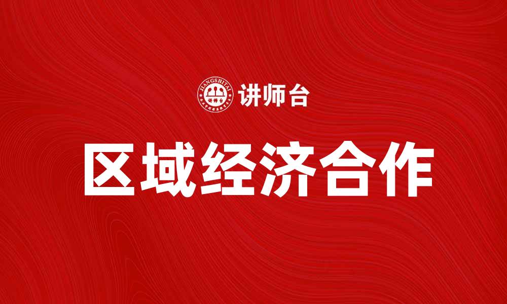 文章区域经济合作助力全球经济发展新格局的缩略图