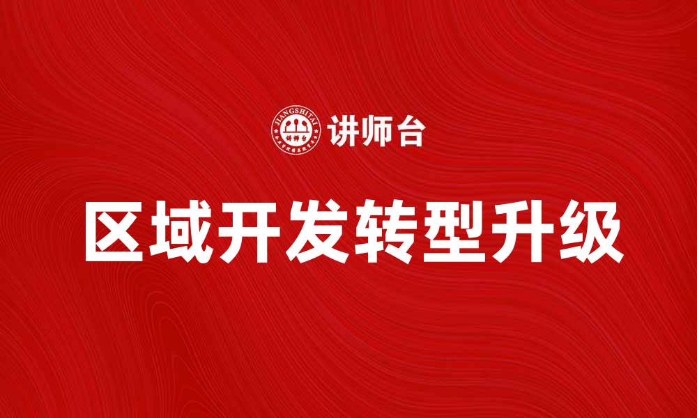 文章区域开发助力经济新动能提升与转型的缩略图