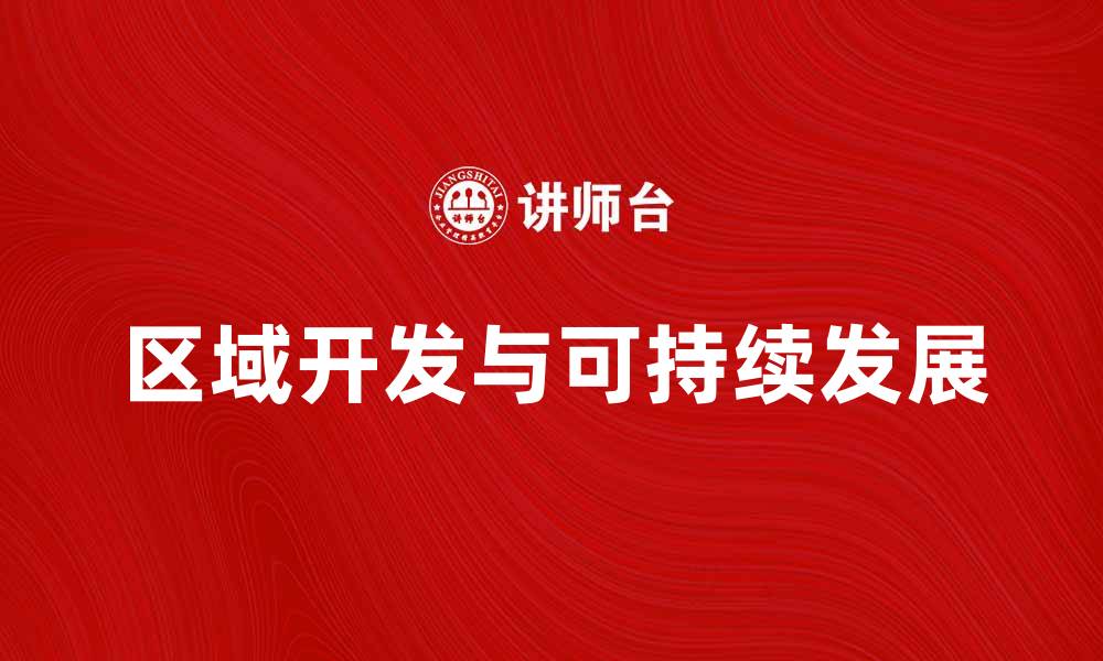 文章区域开发如何推动经济增长与可持续发展的缩略图