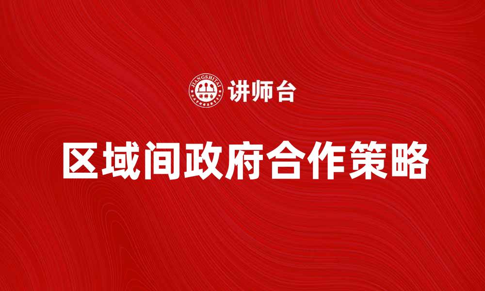 文章提升区域间政府合作的有效策略与实践探讨的缩略图