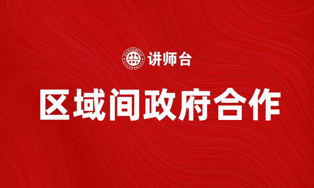 文章区域间政府合作推动经济发展新机遇的缩略图