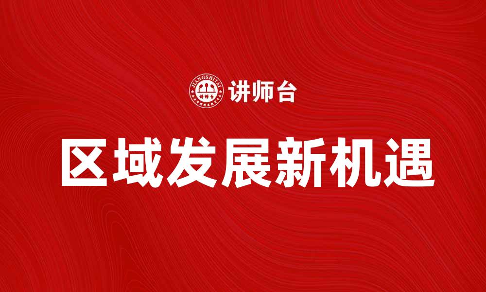 文章区域发展新机遇：推动经济转型与可持续发展策略的缩略图
