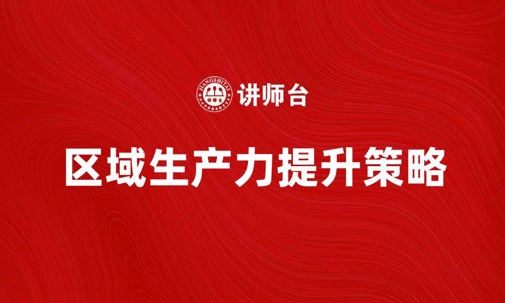 文章提升区域生产力的有效策略与实践分析的缩略图