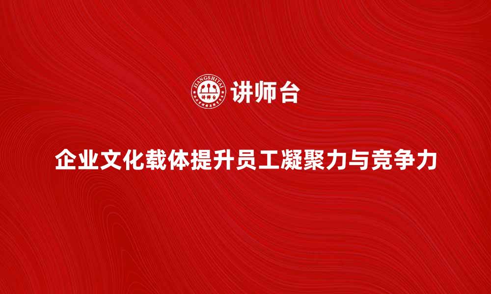 企业文化载体提升员工凝聚力与竞争力