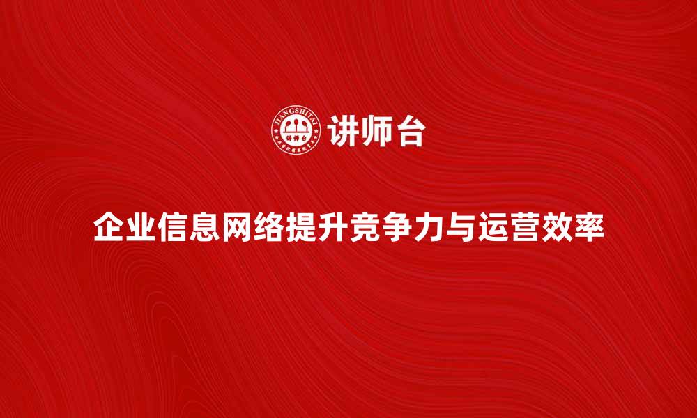 企业信息网络提升竞争力与运营效率