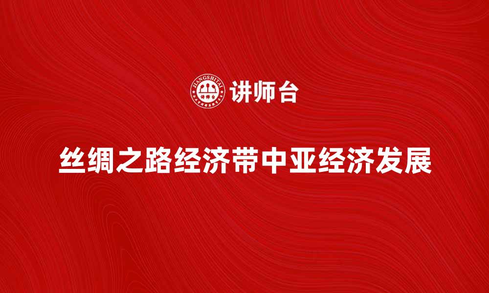 文章丝绸之路经济带助力中亚经济新发展的缩略图