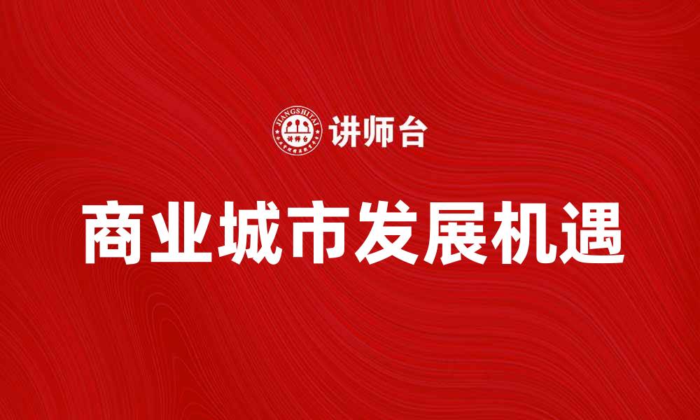 文章探索商业城市的潜力与发展机遇的缩略图