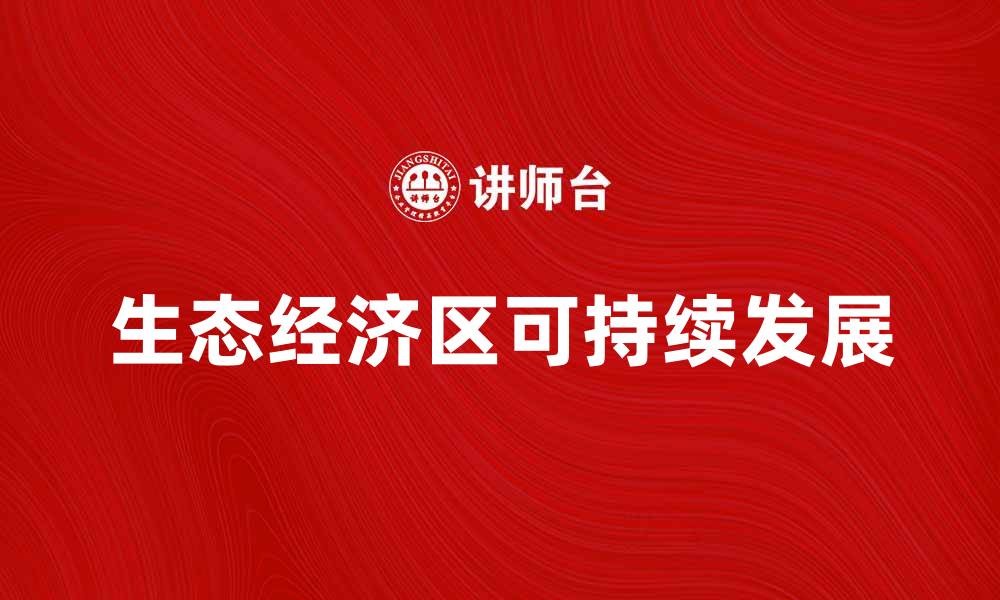 文章探索生态经济区的可持续发展新路径的缩略图