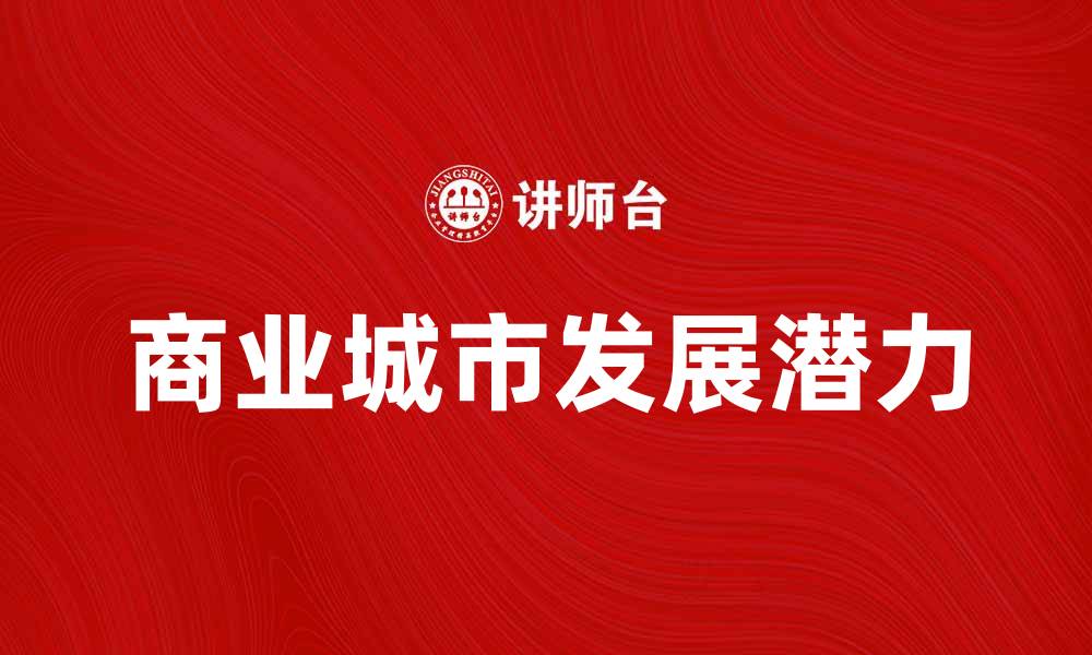 文章探索商业城市的无限商机与发展潜力的缩略图