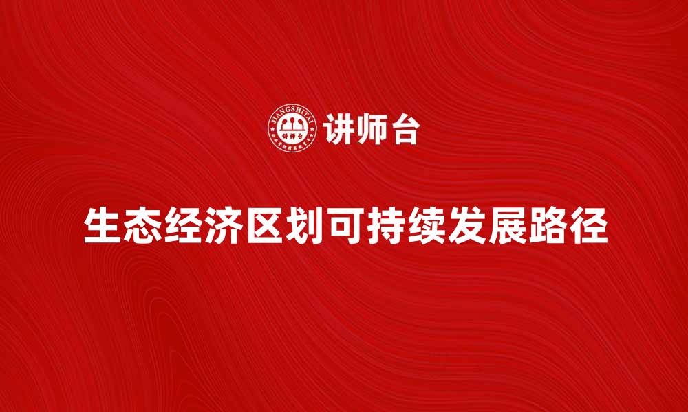 文章探索生态经济区划的可持续发展路径与实践的缩略图