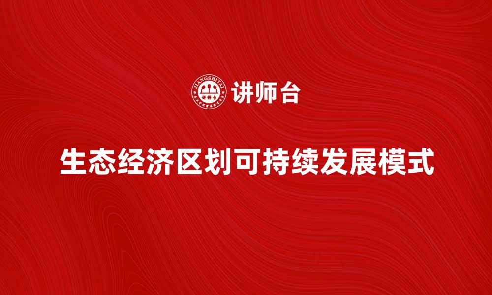 文章探索生态经济区划的可持续发展模式与实践的缩略图