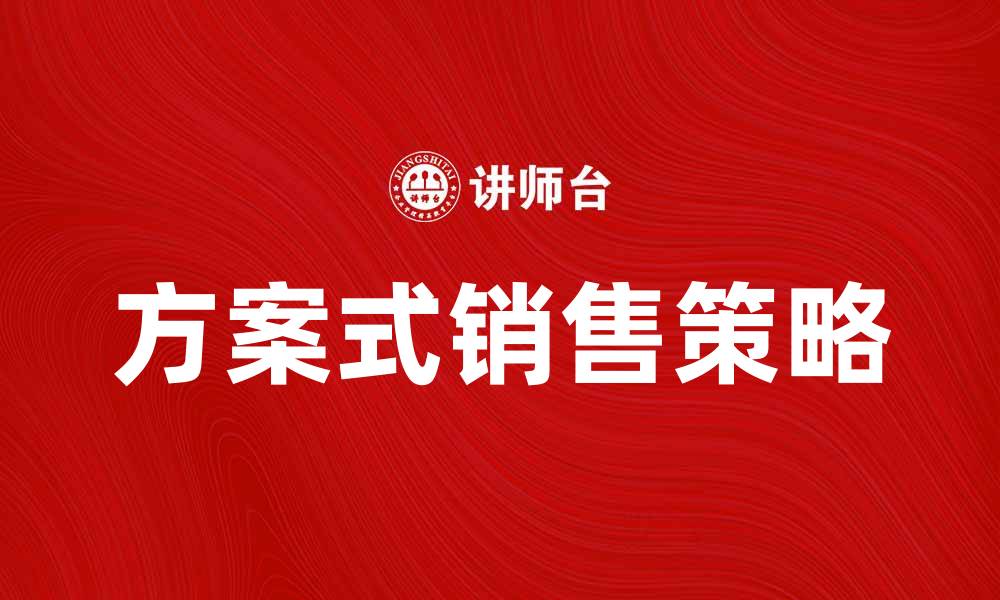 文章掌握方案式销售，提升业绩的秘密策略的缩略图