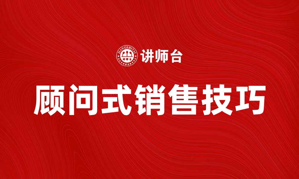 文章掌握顾问式销售技巧提升业绩的秘诀的缩略图