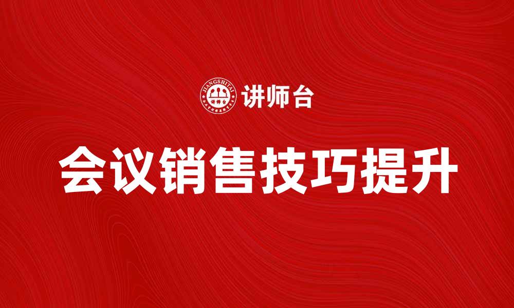 文章提升会议销售技巧，助力业绩增长的实用指南的缩略图