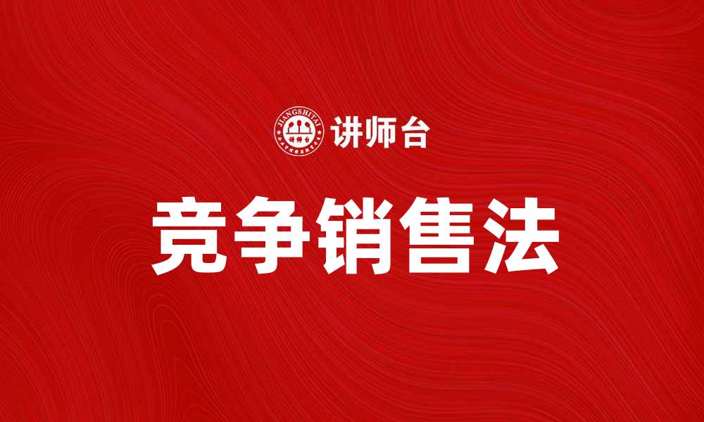 文章掌握竞争销售法提升业绩的实战技巧的缩略图