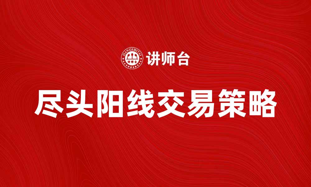 文章尽头阳线的交易策略与市场分析技巧分享的缩略图