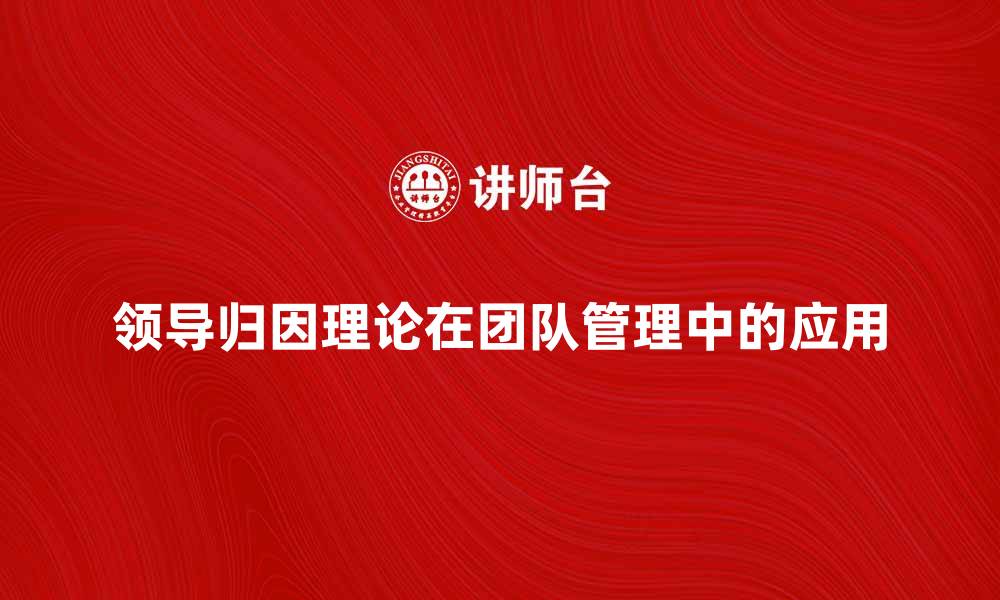 领导归因理论在团队管理中的应用