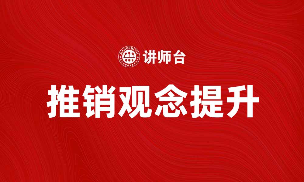 文章推销观念如何提升产品销售效果与客户满意度的缩略图