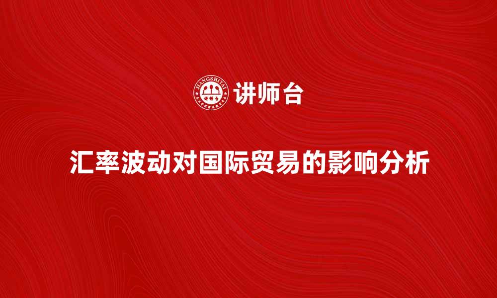 文章汇率波动对国际贸易的影响分析与应对策略的缩略图