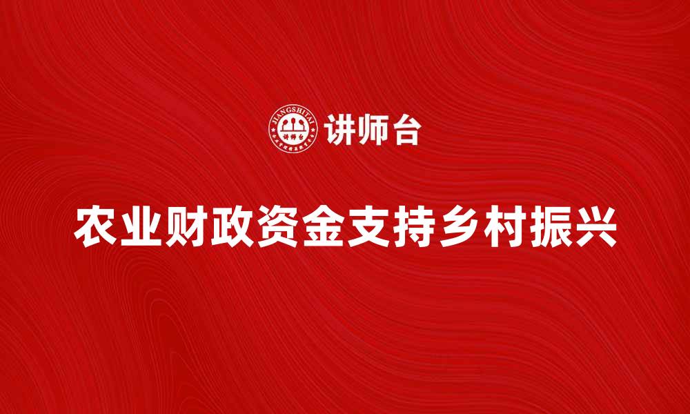 文章农业财政资金助力乡村振兴新发展模式解析的缩略图