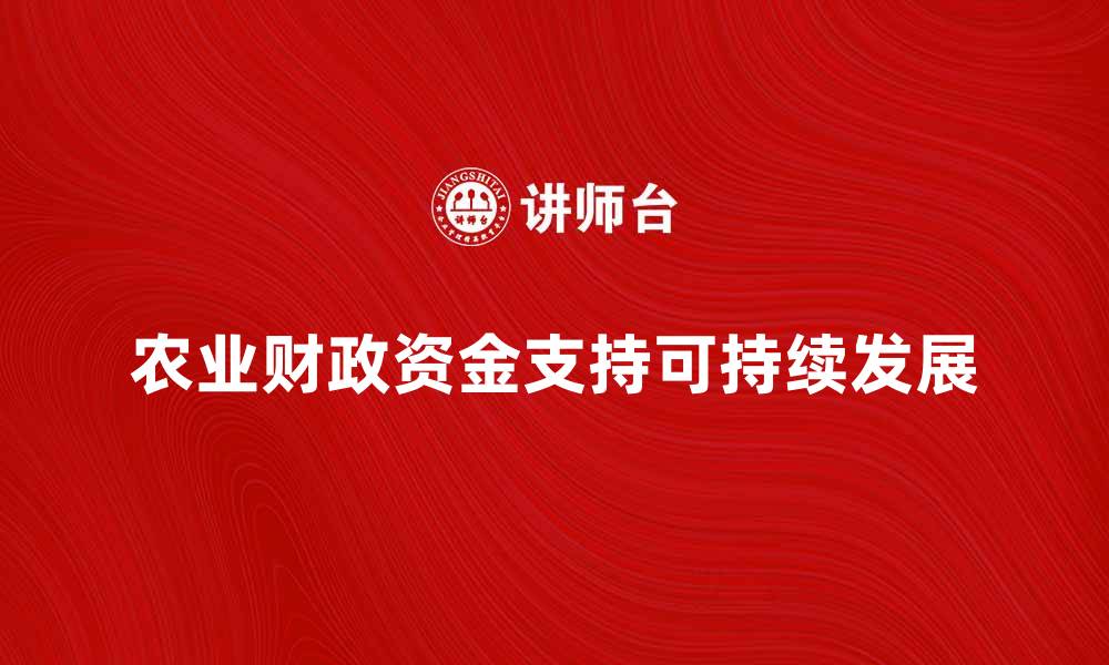 文章农业财政资金助力乡村振兴与可持续发展的缩略图