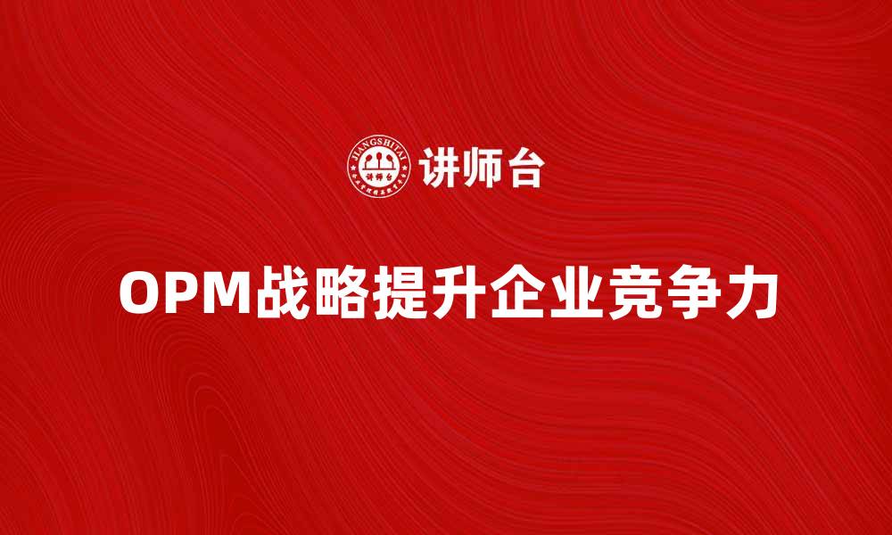 文章深入解析OPM战略：提升企业竞争力的关键之道的缩略图