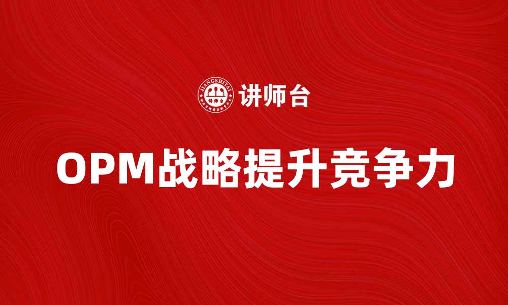 文章OPM战略：提升企业竞争力的关键路径解析的缩略图