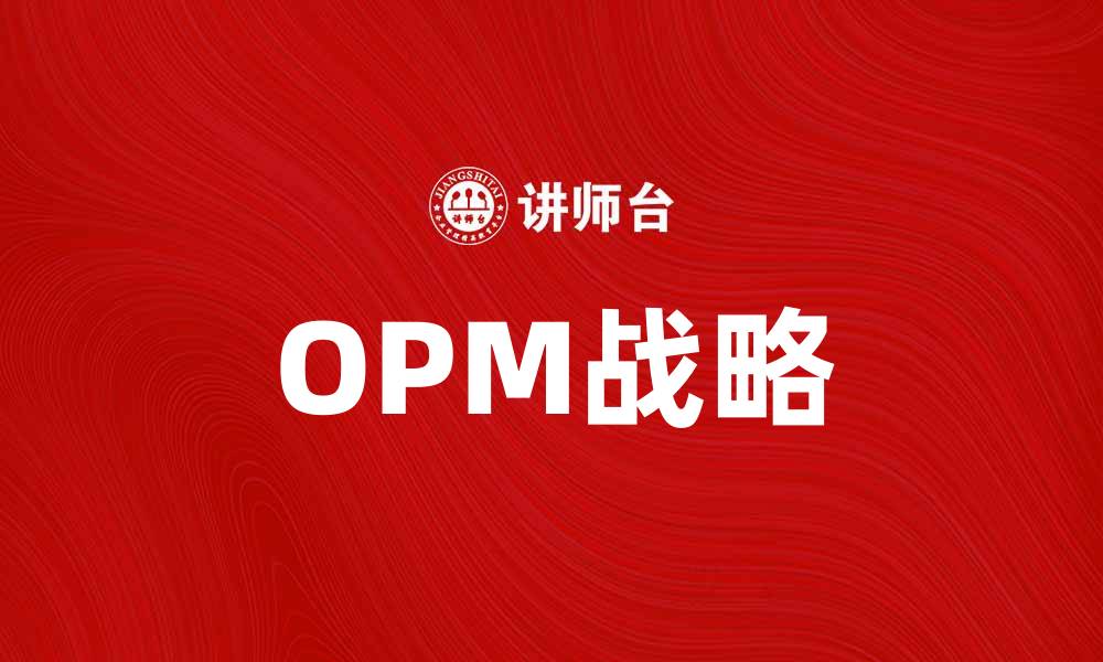 文章深入解析OPM战略：提升企业竞争力的关键要素的缩略图