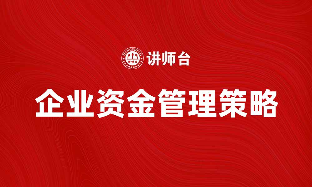 文章企业资金管理的最佳策略与实践分享的缩略图