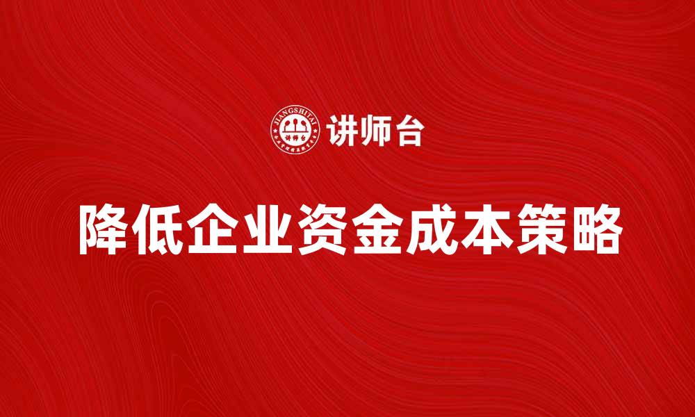 文章降低企业资金成本的有效策略与方法解析的缩略图