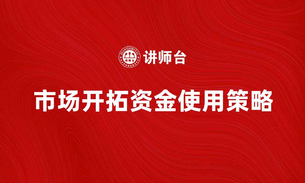 文章市场开拓资金的重要性与有效使用策略的缩略图