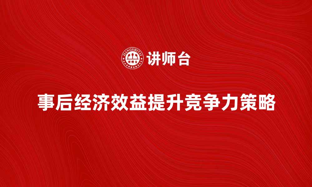 事后经济效益提升竞争力策略