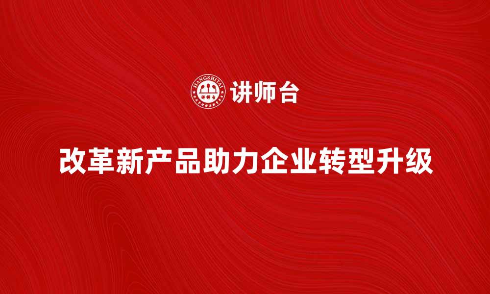 改革新产品助力企业转型升级