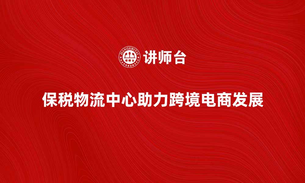 保税物流中心助力跨境电商发展