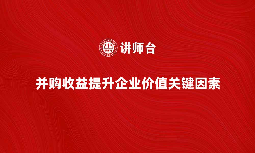 并购收益提升企业价值关键因素